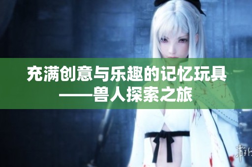 充满创意与乐趣的记忆玩具——兽人探索之旅