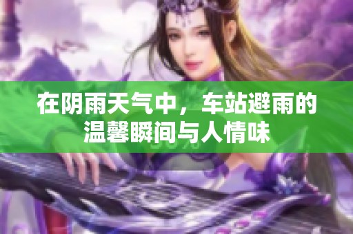在阴雨天气中，车站避雨的温馨瞬间与人情味