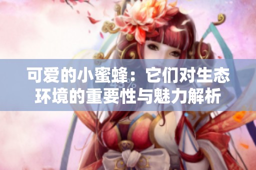 可爱的小蜜蜂：它们对生态环境的重要性与魅力解析