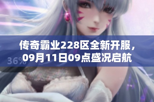 传奇霸业228区全新开服，09月11日09点盛况启航
