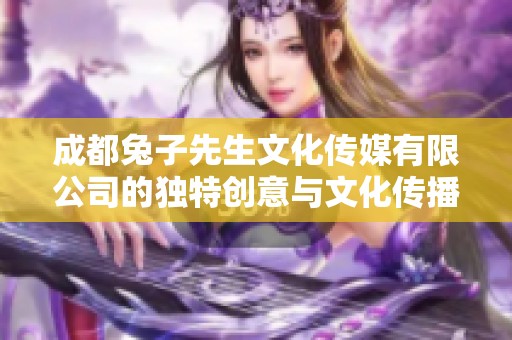 成都兔子先生文化传媒有限公司的独特创意与文化传播之路