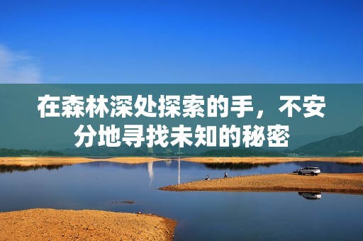 在森林深处探索的手，不安分地寻找未知的秘密