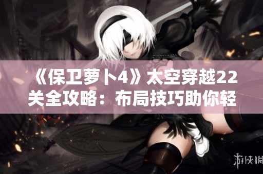 《保卫萝卜4》太空穿越22关全攻略：布局技巧助你轻松通关