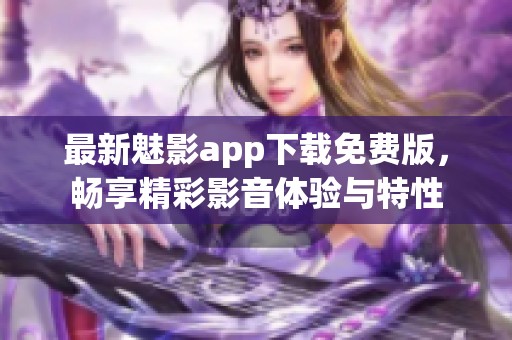 最新魅影app下载免费版，畅享精彩影音体验与特性