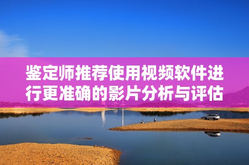 鉴定师推荐使用视频软件进行更准确的影片分析与评估