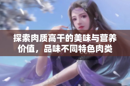 探索肉质高干的美味与营养价值，品味不同特色肉类