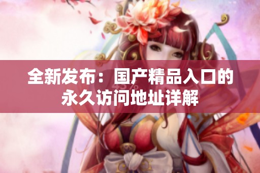 全新发布：国产精品入口的永久访问地址详解