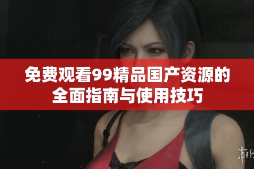 免费观看99精品国产资源的全面指南与使用技巧