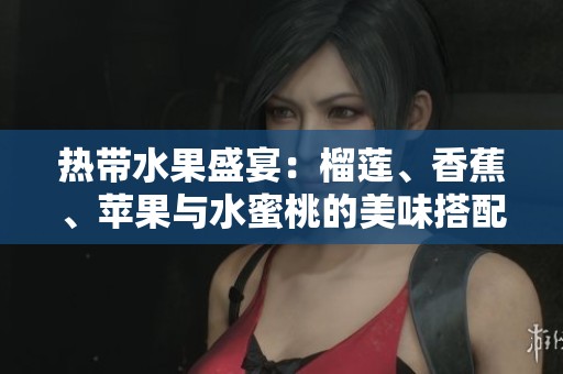 热带水果盛宴：榴莲、香蕉、苹果与水蜜桃的美味搭配