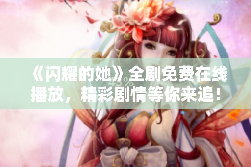 《闪耀的她》全剧免费在线播放，精彩剧情等你来追！