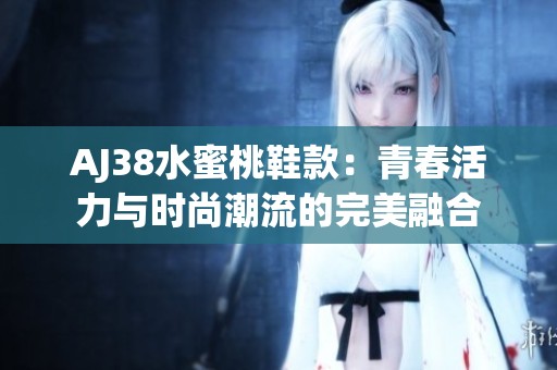 AJ38水蜜桃鞋款：青春活力与时尚潮流的完美融合