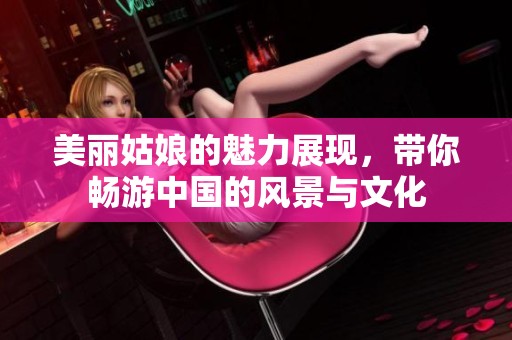 美丽姑娘的魅力展现，带你畅游中国的风景与文化