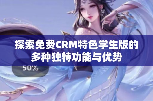 探索免费CRM特色学生版的多种独特功能与优势