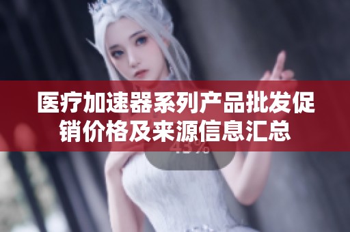 医疗加速器系列产品批发促销价格及来源信息汇总