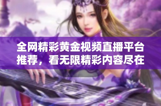 全网精彩黄金视频直播平台推荐，看无限精彩内容尽在掌握中
