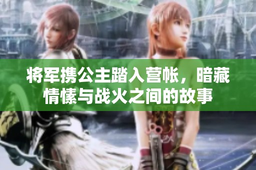 将军携公主踏入营帐，暗藏情愫与战火之间的故事