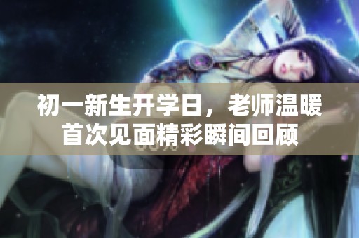 初一新生开学日，老师温暖首次见面精彩瞬间回顾