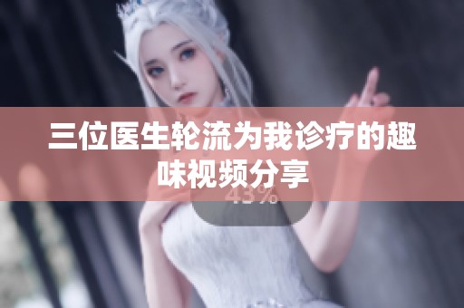 三位医生轮流为我诊疗的趣味视频分享