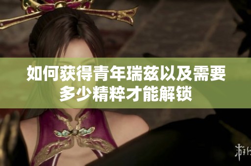如何获得青年瑞兹以及需要多少精粹才能解锁