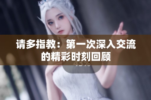 请多指教：第一次深入交流的精彩时刻回顾