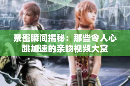 亲密瞬间揭秘：那些令人心跳加速的亲吻视频大赏