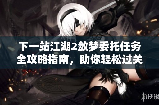 下一站江湖2敛梦委托任务全攻略指南，助你轻松过关