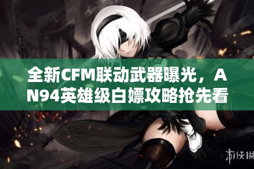 全新CFM联动武器曝光，AN94英雄级白嫖攻略抢先看
