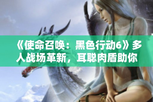 《使命召唤：黑色行动6》多人战场革新，耳聪肉盾助你致胜策略！