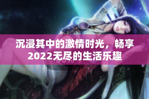 沉浸其中的激情时光，畅享2022无尽的生活乐趣