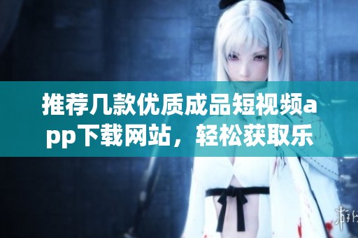推荐几款优质成品短视频app下载网站，轻松获取乐趣内容