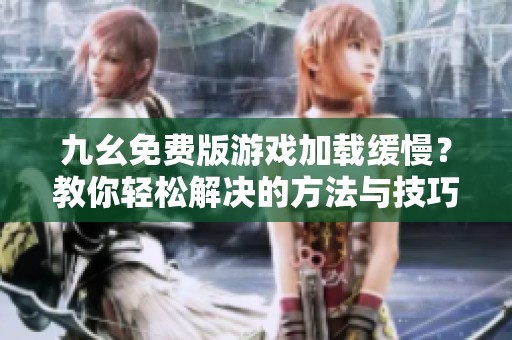 九幺免费版游戏加载缓慢？教你轻松解决的方法与技巧