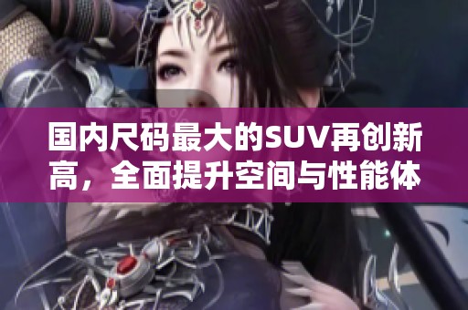 国内尺码最大的SUV再创新高，全面提升空间与性能体验