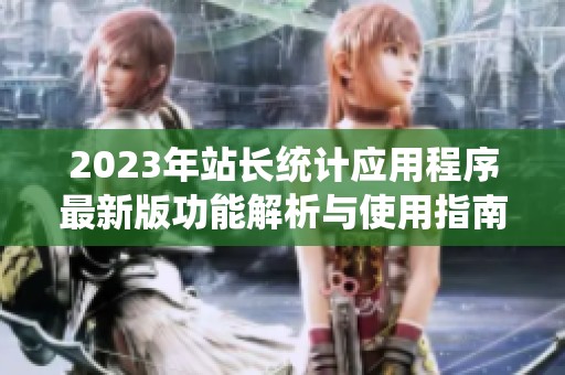 2023年站长统计应用程序最新版功能解析与使用指南