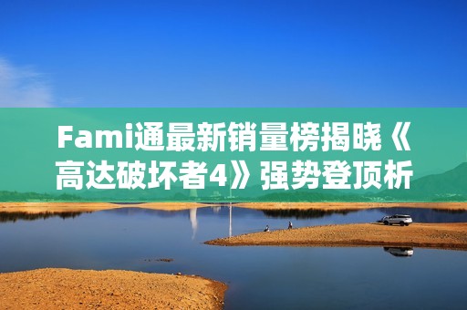 Fami通最新销量榜揭晓《高达破坏者4》强势登顶析游戏热度