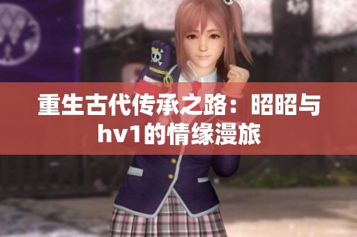 重生古代传承之路：昭昭与hv1的情缘漫旅