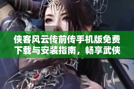 侠客风云传前传手机版免费下载与安装指南，畅享武侠世界乐趣