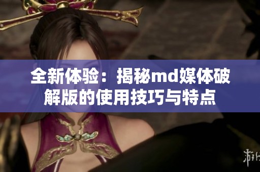 全新体验：揭秘md媒体破解版的使用技巧与特点