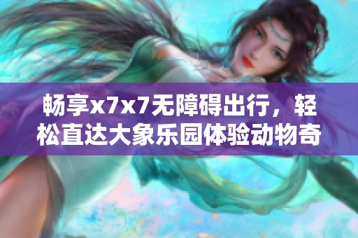 畅享x7x7无障碍出行，轻松直达大象乐园体验动物奇遇