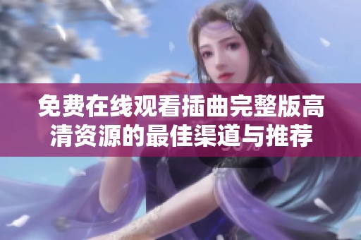 免费在线观看插曲完整版高清资源的最佳渠道与推荐
