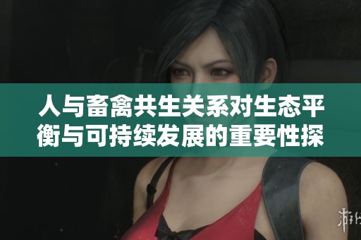 人与畜禽共生关系对生态平衡与可持续发展的重要性探讨