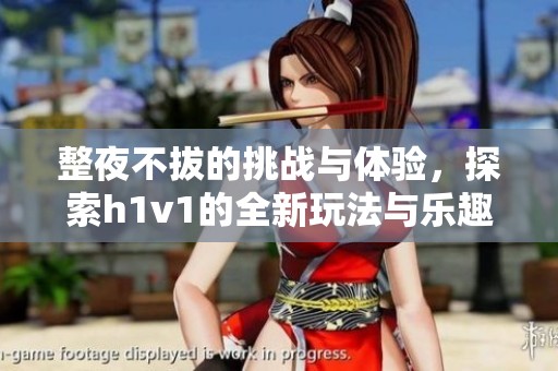 整夜不拔的挑战与体验，探索h1v1的全新玩法与乐趣