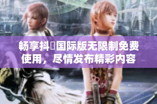 畅享抖抈国际版无限制免费使用，尽情发布精彩内容