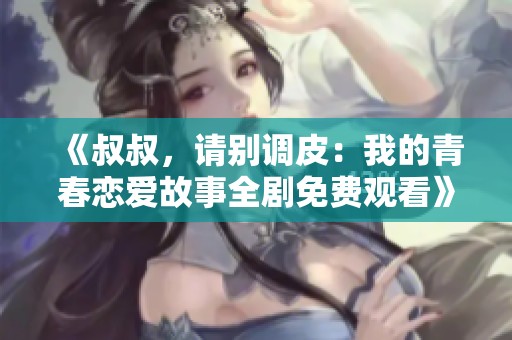《叔叔，请别调皮：我的青春恋爱故事全剧免费观看》