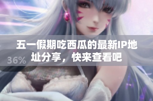 五一假期吃西瓜的最新IP地址分享，快来查看吧