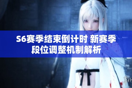 S6赛季结束倒计时 新赛季段位调整机制解析