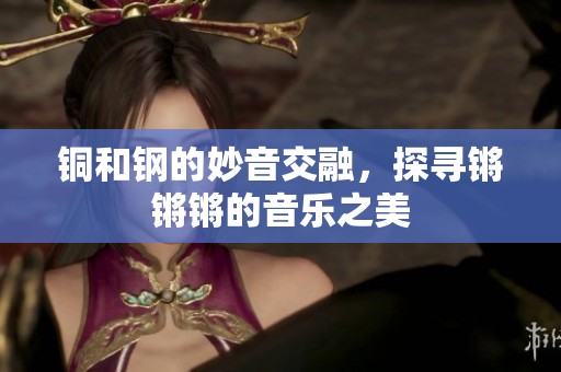 铜和钢的妙音交融，探寻锵锵锵的音乐之美