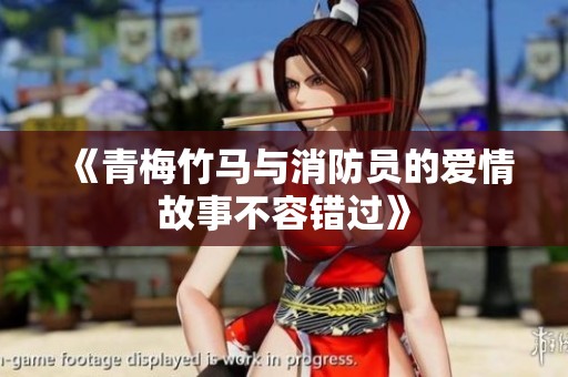 《青梅竹马与消防员的爱情故事不容错过》