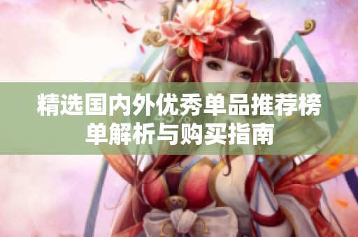 精选国内外优秀单品推荐榜单解析与购买指南