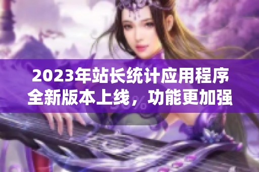 2023年站长统计应用程序全新版本上线，功能更加强大！