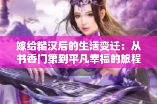 嫁给糙汉后的生活变迁：从书香门第到平凡幸福的旅程